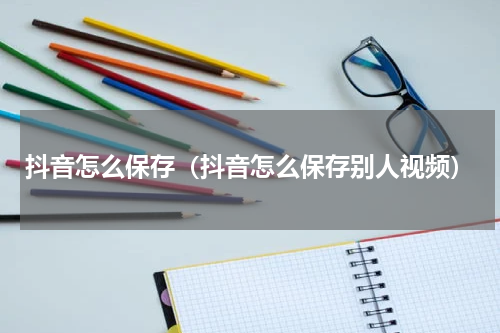 抖音怎么保存（抖音怎么保存别人视频）
