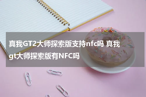 真我GT2大师探索版支持nfc吗 真我gt大师探索版有NFC吗