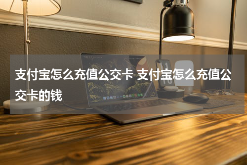 支付宝怎么充值公交卡 支付宝怎么充值公交卡的钱
