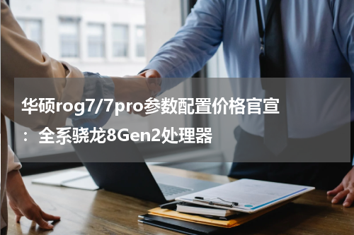 华硕rog7/7pro参数配置价格官宣：全系骁龙8Gen2处理器
