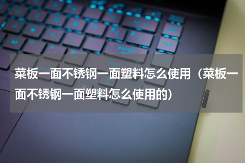 菜板一面不锈钢一面塑料怎么使用（菜板一面不锈钢一面塑料怎么使用的）