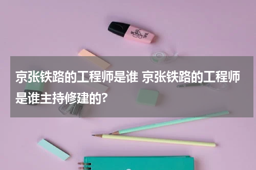 京张铁路的工程师是谁 京张铁路的工程师是谁主持修建的?