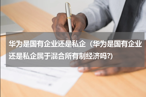 华为是国有企业还是私企（华为是国有企业还是私企属于混合所有制经济吗?）