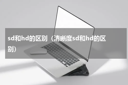 sd和hd的区别（清晰度sd和hd的区别）