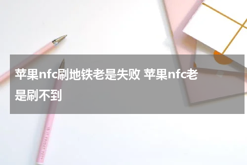 苹果nfc刷地铁老是失败 苹果nfc老是刷不到