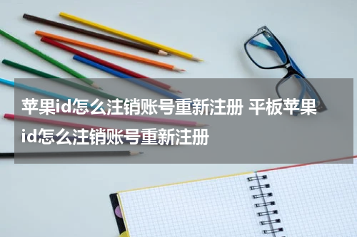 苹果id怎么注销账号重新注册 平板苹果id怎么注销账号重新注册