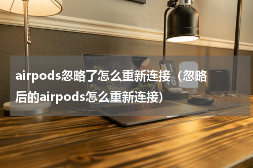 airpods忽略了怎么重新连接（忽略后的airpods怎么重新连接）