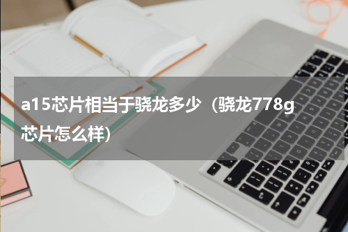 a15芯片相当于骁龙多少（骁龙778g芯片怎么样）