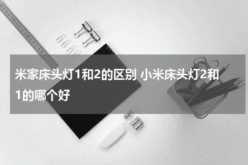 米家床头灯1和2的区别 小米床头灯2和1的哪个好