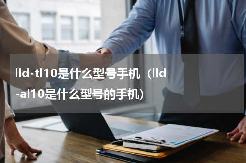 lld-tl10是什么型号手机（lld-al10是什么型号的手机）