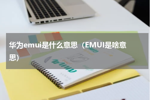 华为emui是什么意思（EMUI是啥意思）