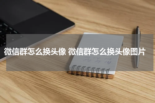 微信群怎么换头像 微信群怎么换头像图片