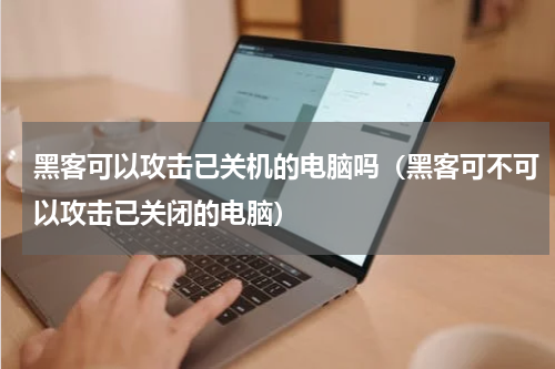 黑客可以攻击已关机的电脑吗（黑客可不可以攻击已关闭的电脑）
