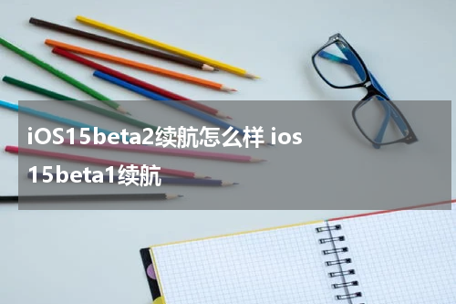 iOS15beta2续航怎么样 ios15beta1续航