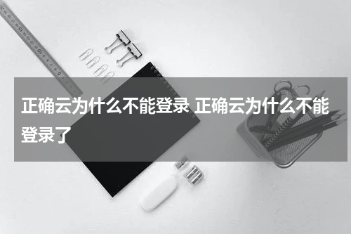 正确云为什么不能登录 正确云为什么不能登录了