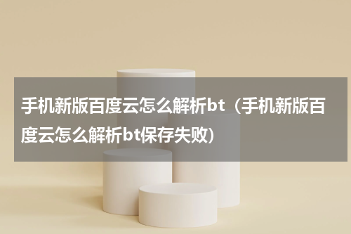 手机新版百度云怎么解析bt（手机新版百度云怎么解析bt保存失败）