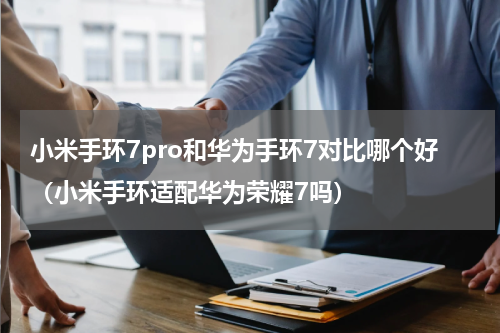 小米手环7pro和华为手环7对比哪个好（小米手环适配华为荣耀7吗）