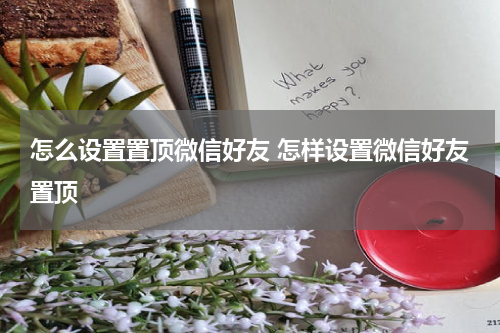 怎么设置置顶微信好友 怎样设置微信好友置顶