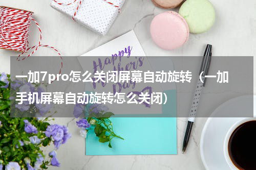 一加7pro怎么关闭屏幕自动旋转（一加手机屏幕自动旋转怎么关闭）