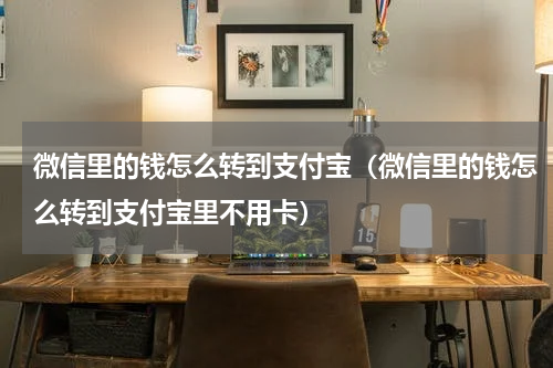 微信里的钱怎么转到支付宝（微信里的钱怎么转到支付宝里不用卡）