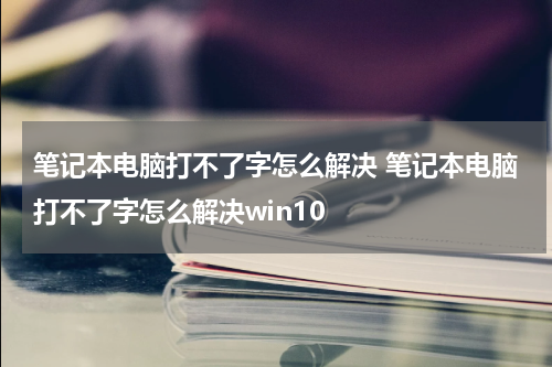 笔记本电脑打不了字怎么解决 笔记本电脑打不了字怎么解决win10