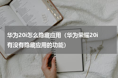 华为20i怎么隐藏应用（华为荣耀20i有没有隐藏应用的功能）