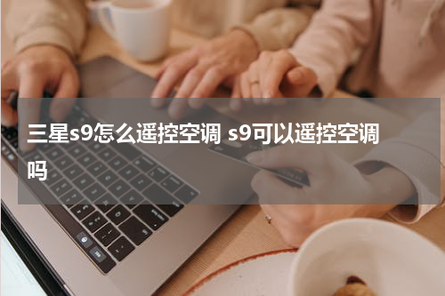 三星s9怎么遥控空调 s9可以遥控空调吗