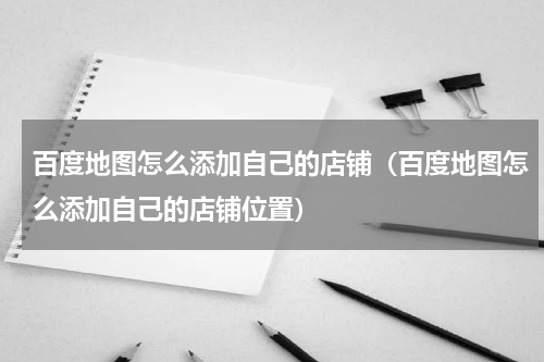 百度地图怎么添加自己的店铺（百度地图怎么添加自己的店铺位置）