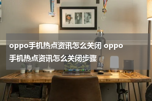 oppo手机热点资讯怎么关闭 oppo手机热点资讯怎么关闭步骤