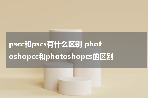 pscc和pscs有什么区别 photoshopcc和photoshopcs的区别
