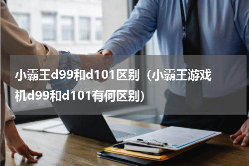小霸王d99和d101区别（小霸王游戏机d99和d101有何区别）