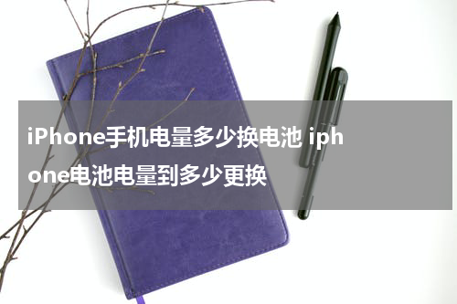 iPhone手机电量多少换电池 iphone电池电量到多少更换