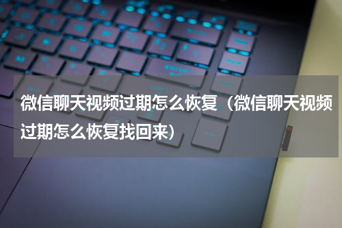 微信聊天视频过期怎么恢复（微信聊天视频过期怎么恢复找回来）