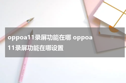 oppoa11录屏功能在哪 oppoa11录屏功能在哪设置