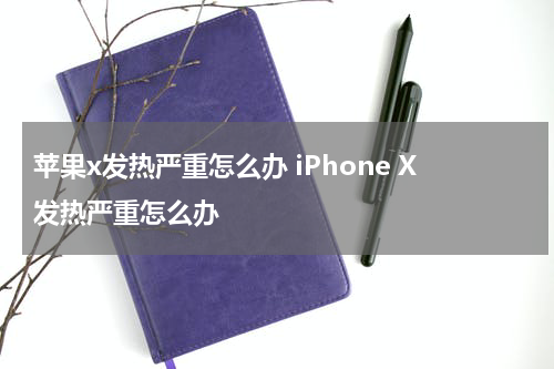 苹果x发热严重怎么办 iPhone X发热严重怎么办