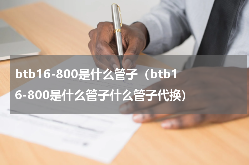 btb16-800是什么管子（btb16-800是什么管子什么管子代换）