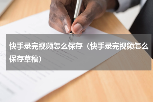 快手录完视频怎么保存（快手录完视频怎么保存草稿）