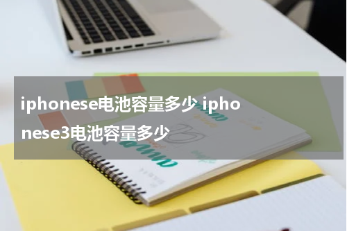 iphonese电池容量多少 iphonese3电池容量多少