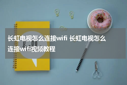 长虹电视怎么连接wifi 长虹电视怎么连接wifi视频教程