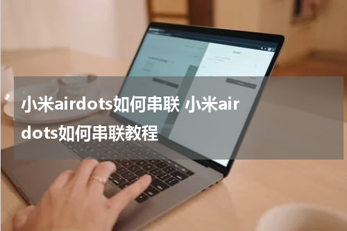 小米airdots如何串联 小米airdots如何串联教程