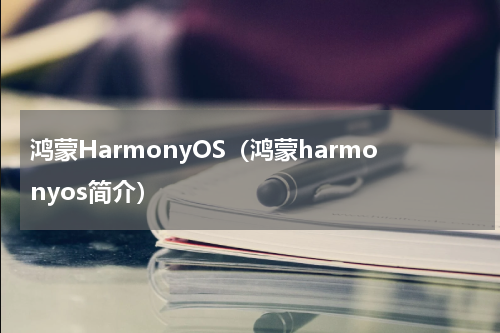 鸿蒙HarmonyOS（鸿蒙harmonyos简介）