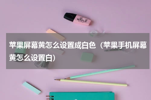 苹果屏幕黄怎么设置成白色（苹果手机屏幕黄怎么设置白）