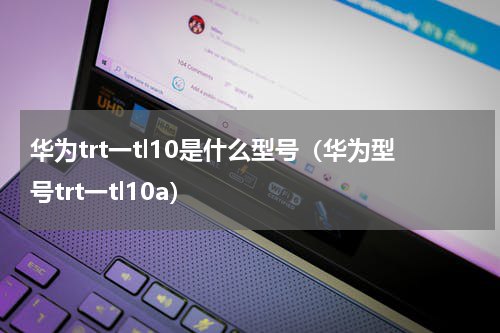 华为trt一tl10是什么型号（华为型号trt一tl10a）