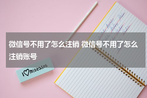 微信号不用了怎么注销 微信号不用了怎么注销账号