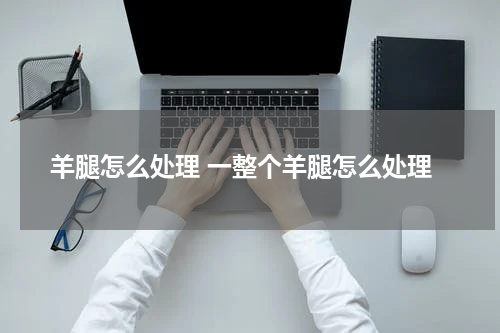 羊腿怎么处理 一整个羊腿怎么处理