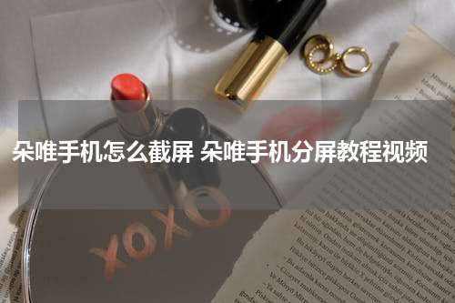 朵唯手机怎么截屏 朵唯手机分屏教程视频