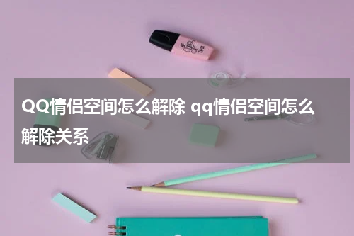 QQ情侣空间怎么解除 qq情侣空间怎么解除关系
