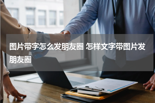 图片带字怎么发朋友圈 怎样文字带图片发朋友圈