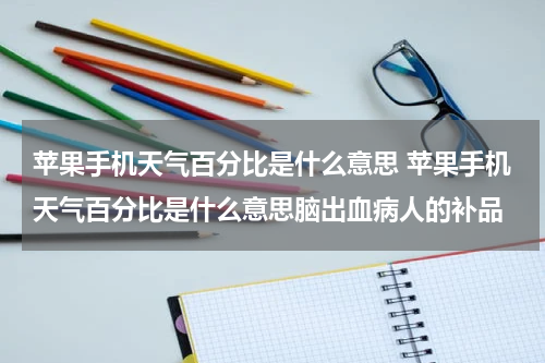 苹果手机天气百分比是什么意思 苹果手机天气百分比是什么意思脑出血病人的补品