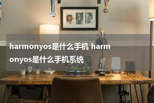 harmonyos是什么手机 harmonyos是什么手机系统